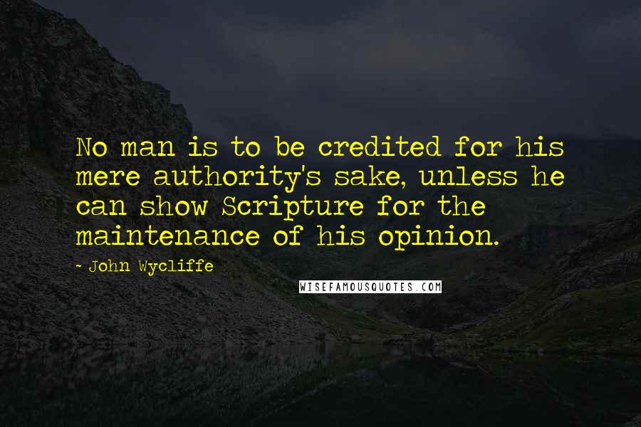 John Wycliffe Quotes: No man is to be credited for his mere authority's sake, unless he can show Scripture for the maintenance of his opinion.