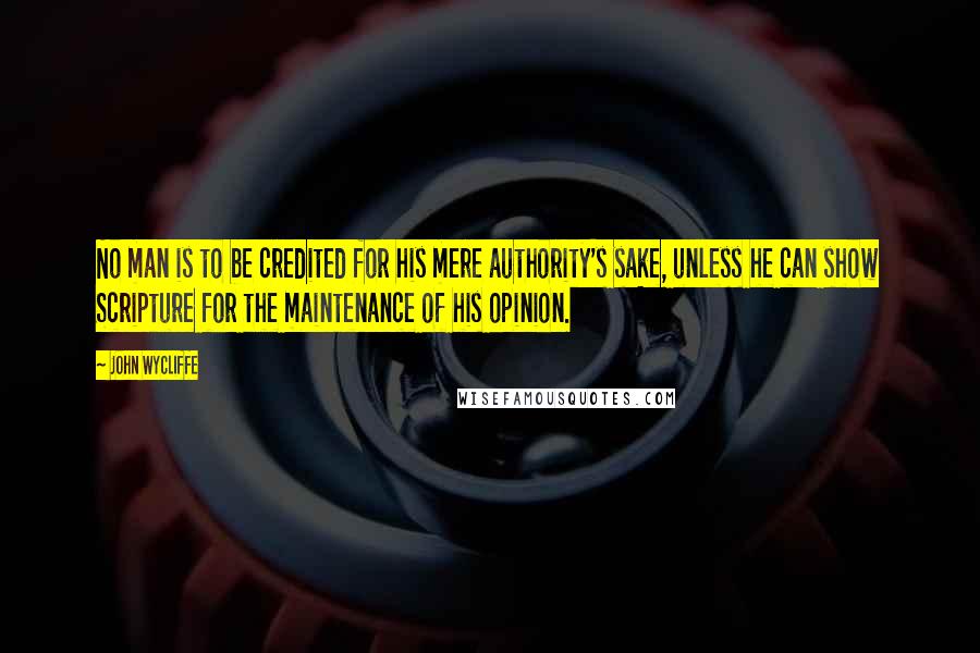 John Wycliffe Quotes: No man is to be credited for his mere authority's sake, unless he can show Scripture for the maintenance of his opinion.