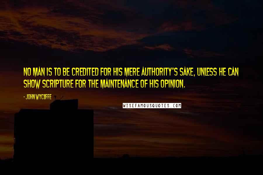John Wycliffe Quotes: No man is to be credited for his mere authority's sake, unless he can show Scripture for the maintenance of his opinion.