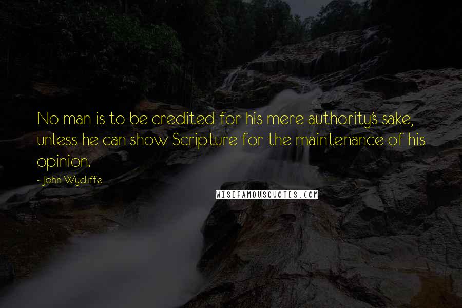 John Wycliffe Quotes: No man is to be credited for his mere authority's sake, unless he can show Scripture for the maintenance of his opinion.