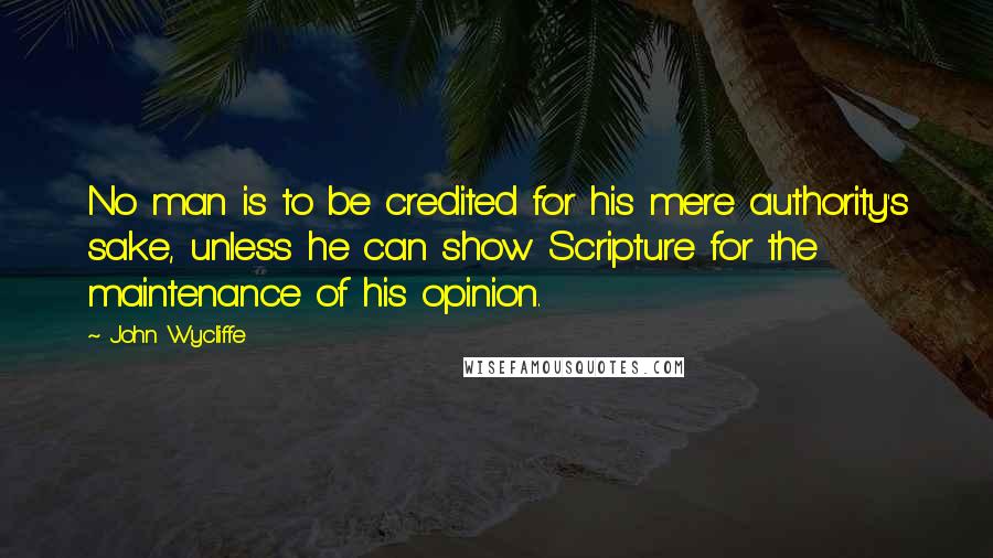 John Wycliffe Quotes: No man is to be credited for his mere authority's sake, unless he can show Scripture for the maintenance of his opinion.