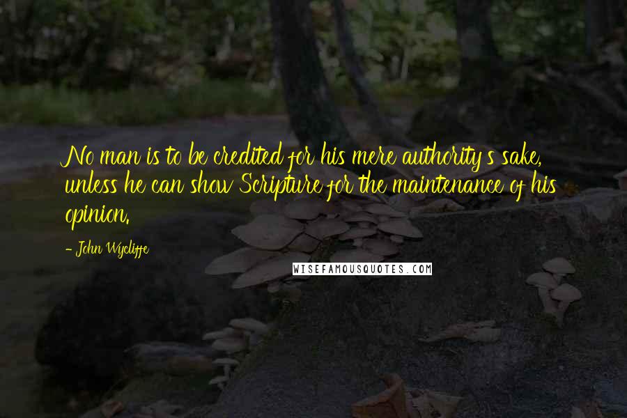 John Wycliffe Quotes: No man is to be credited for his mere authority's sake, unless he can show Scripture for the maintenance of his opinion.