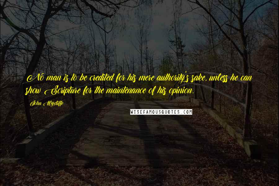 John Wycliffe Quotes: No man is to be credited for his mere authority's sake, unless he can show Scripture for the maintenance of his opinion.