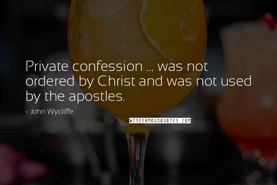 John Wycliffe Quotes: Private confession ... was not ordered by Christ and was not used by the apostles.