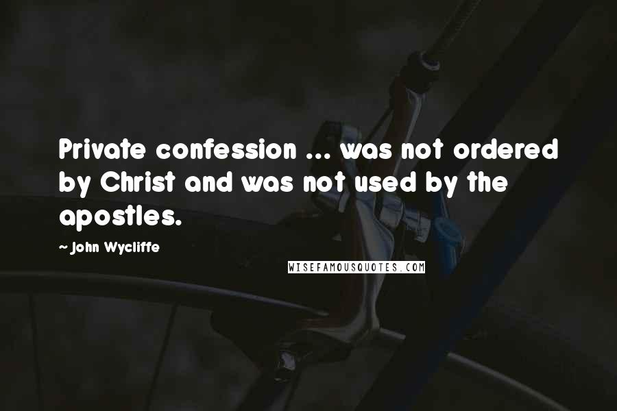 John Wycliffe Quotes: Private confession ... was not ordered by Christ and was not used by the apostles.