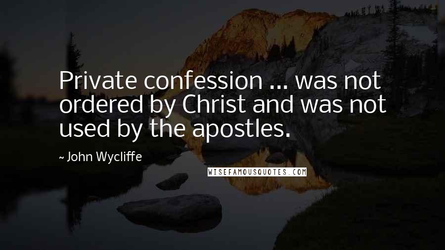 John Wycliffe Quotes: Private confession ... was not ordered by Christ and was not used by the apostles.