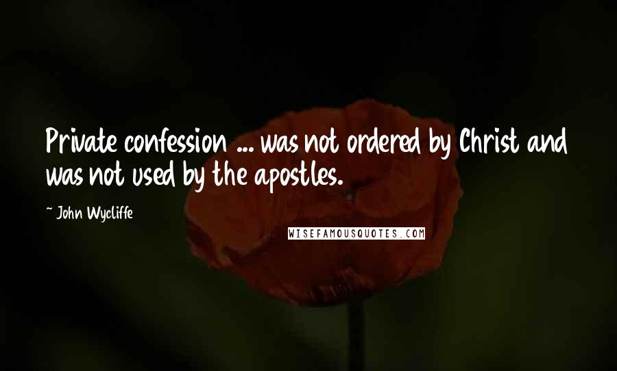 John Wycliffe Quotes: Private confession ... was not ordered by Christ and was not used by the apostles.