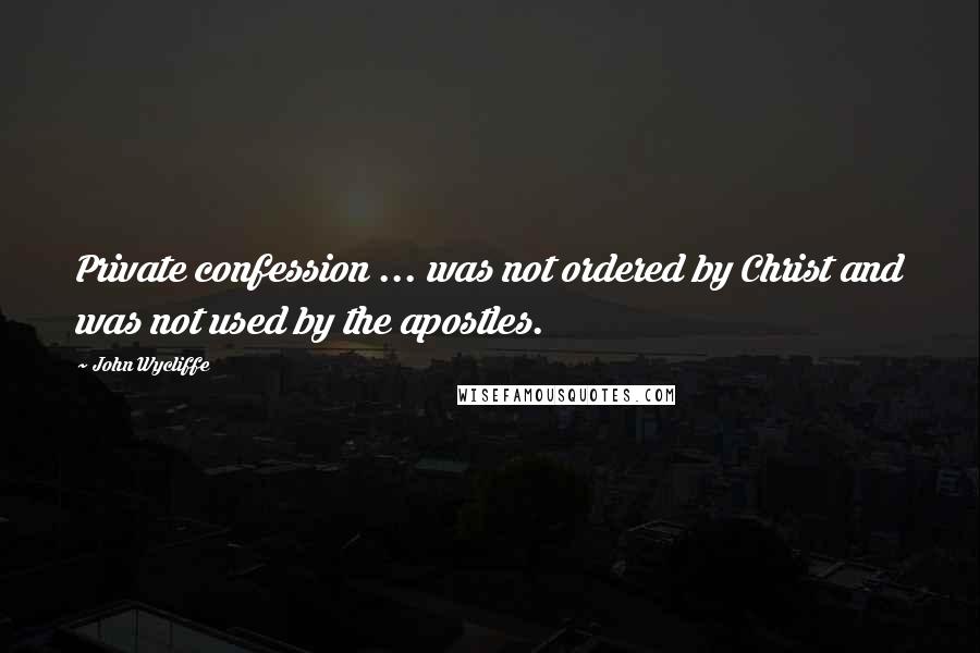 John Wycliffe Quotes: Private confession ... was not ordered by Christ and was not used by the apostles.