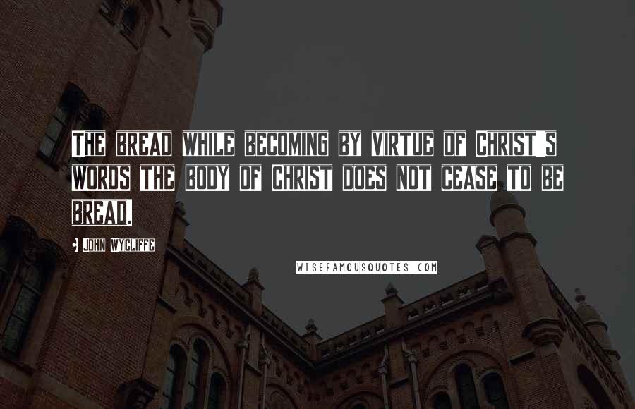 John Wycliffe Quotes: The bread while becoming by virtue of Christ's words the body of Christ does not cease to be bread.