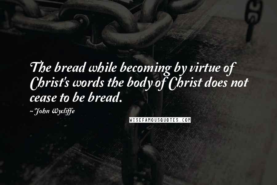 John Wycliffe Quotes: The bread while becoming by virtue of Christ's words the body of Christ does not cease to be bread.