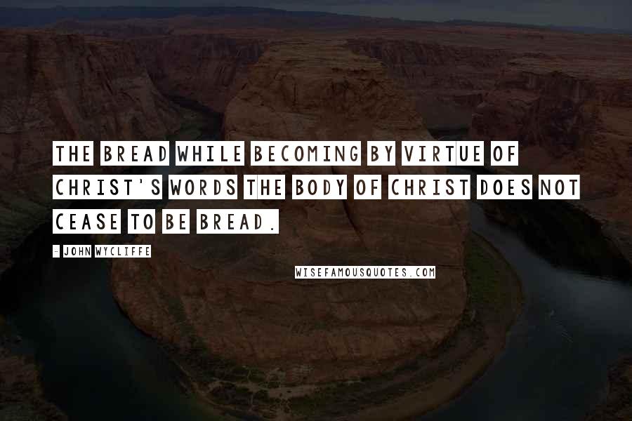 John Wycliffe Quotes: The bread while becoming by virtue of Christ's words the body of Christ does not cease to be bread.