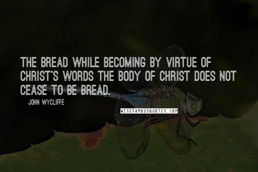 John Wycliffe Quotes: The bread while becoming by virtue of Christ's words the body of Christ does not cease to be bread.