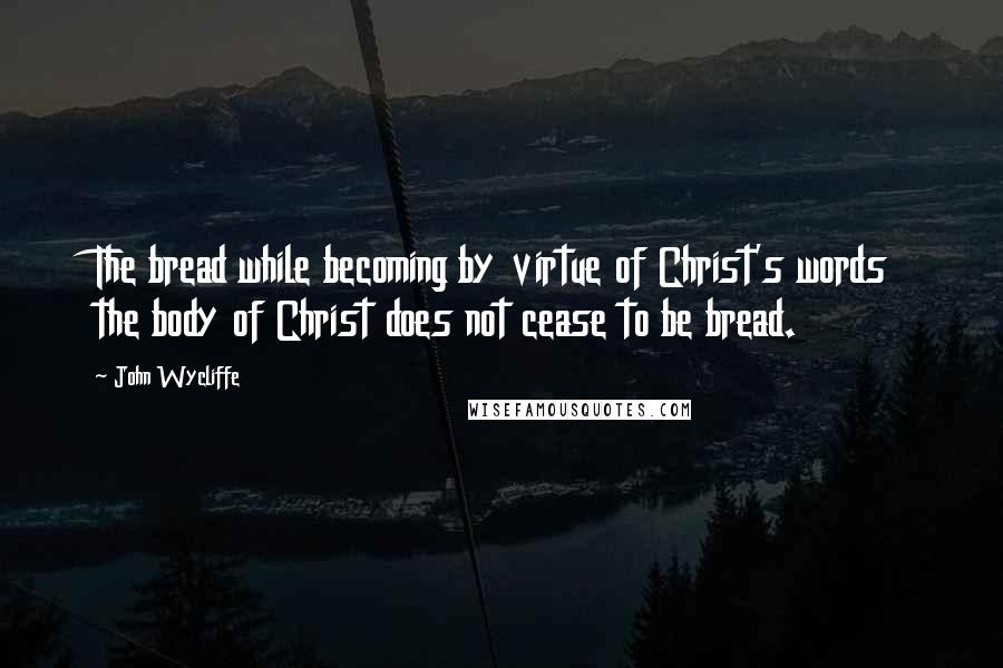 John Wycliffe Quotes: The bread while becoming by virtue of Christ's words the body of Christ does not cease to be bread.