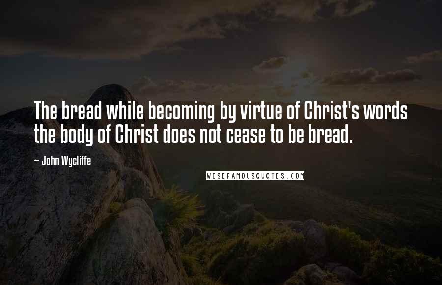John Wycliffe Quotes: The bread while becoming by virtue of Christ's words the body of Christ does not cease to be bread.