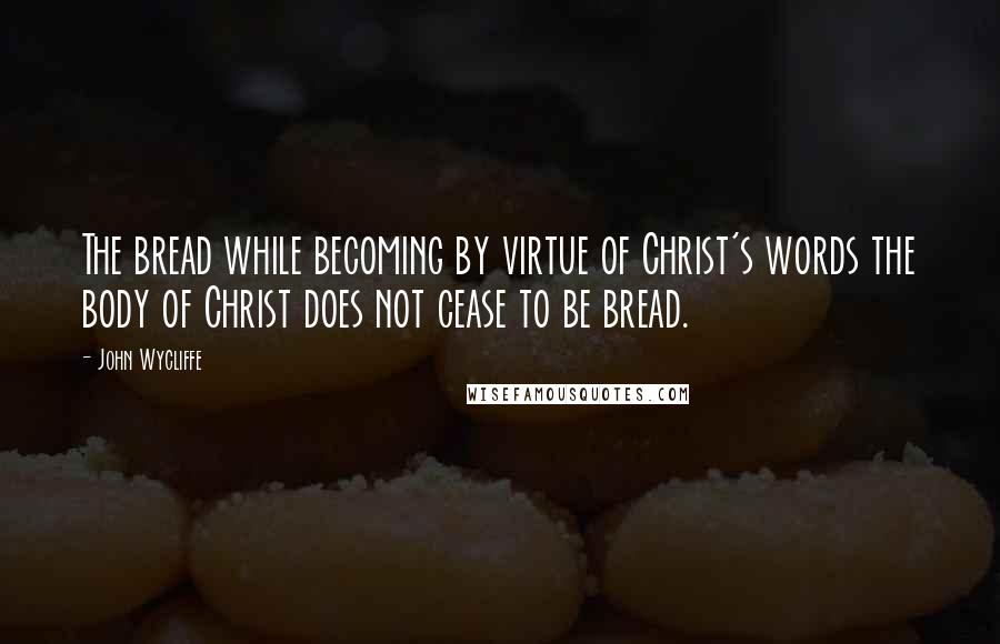 John Wycliffe Quotes: The bread while becoming by virtue of Christ's words the body of Christ does not cease to be bread.