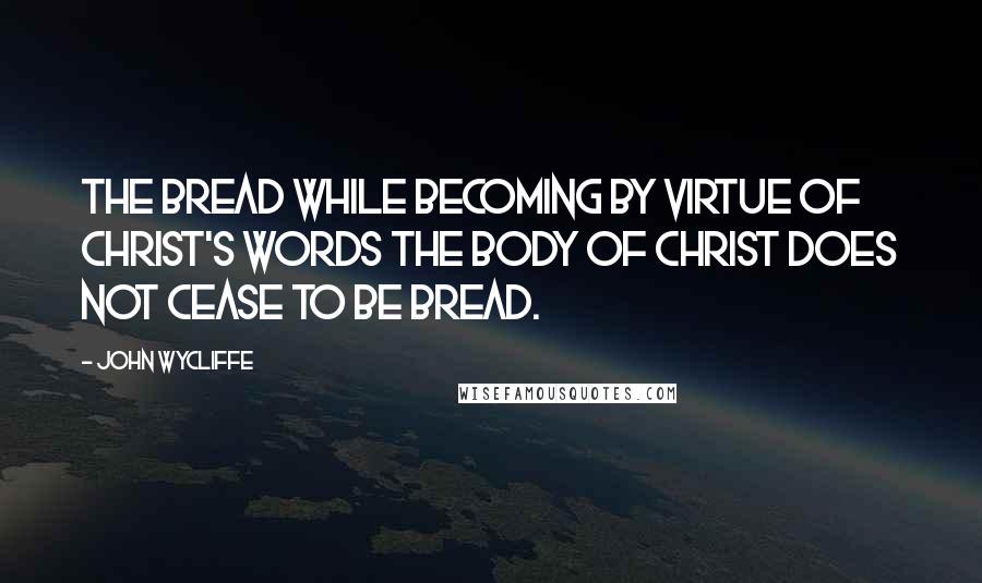 John Wycliffe Quotes: The bread while becoming by virtue of Christ's words the body of Christ does not cease to be bread.