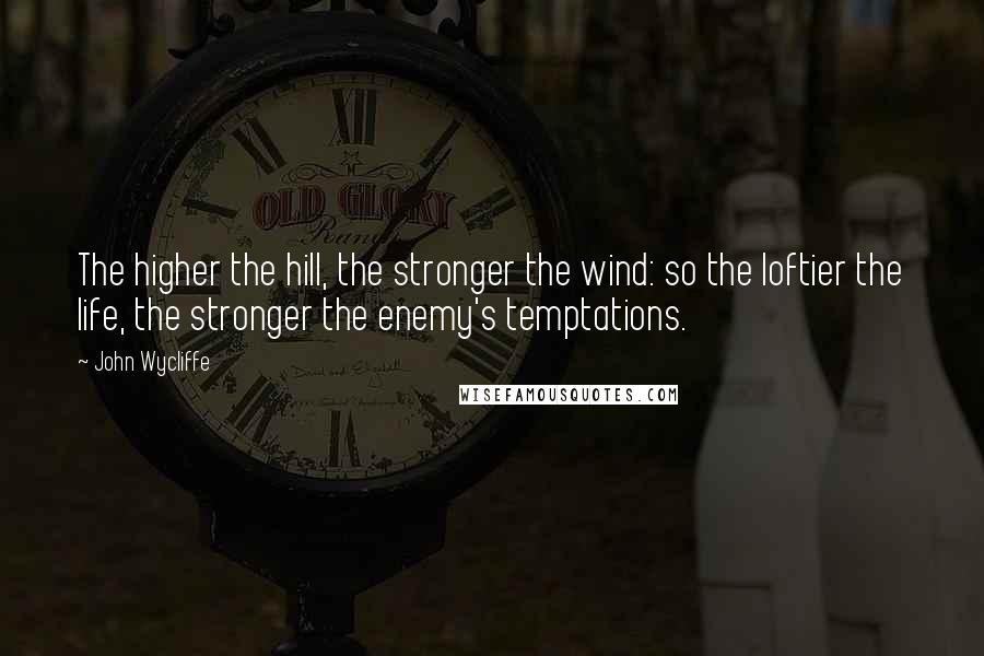 John Wycliffe Quotes: The higher the hill, the stronger the wind: so the loftier the life, the stronger the enemy's temptations.