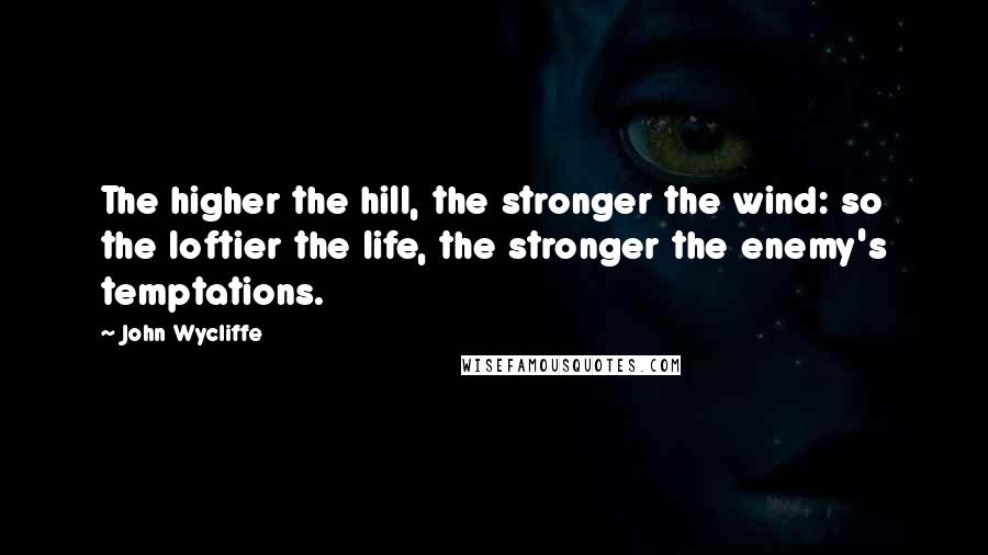 John Wycliffe Quotes: The higher the hill, the stronger the wind: so the loftier the life, the stronger the enemy's temptations.