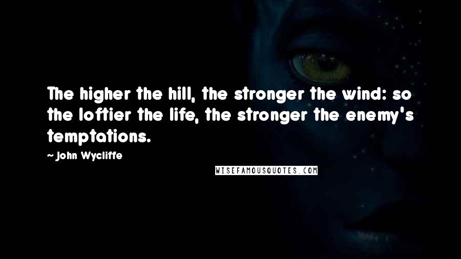 John Wycliffe Quotes: The higher the hill, the stronger the wind: so the loftier the life, the stronger the enemy's temptations.