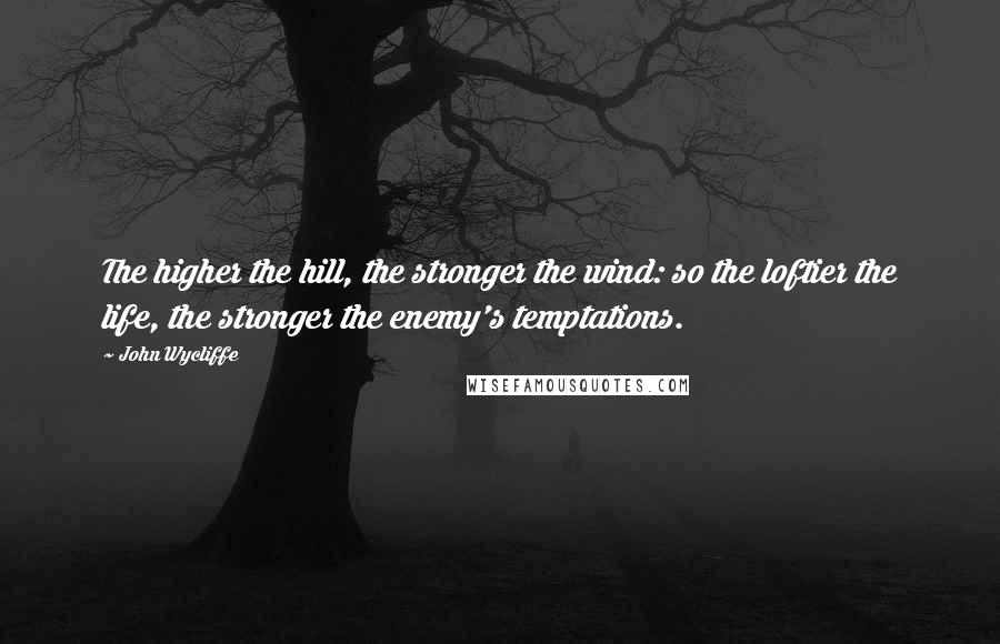 John Wycliffe Quotes: The higher the hill, the stronger the wind: so the loftier the life, the stronger the enemy's temptations.