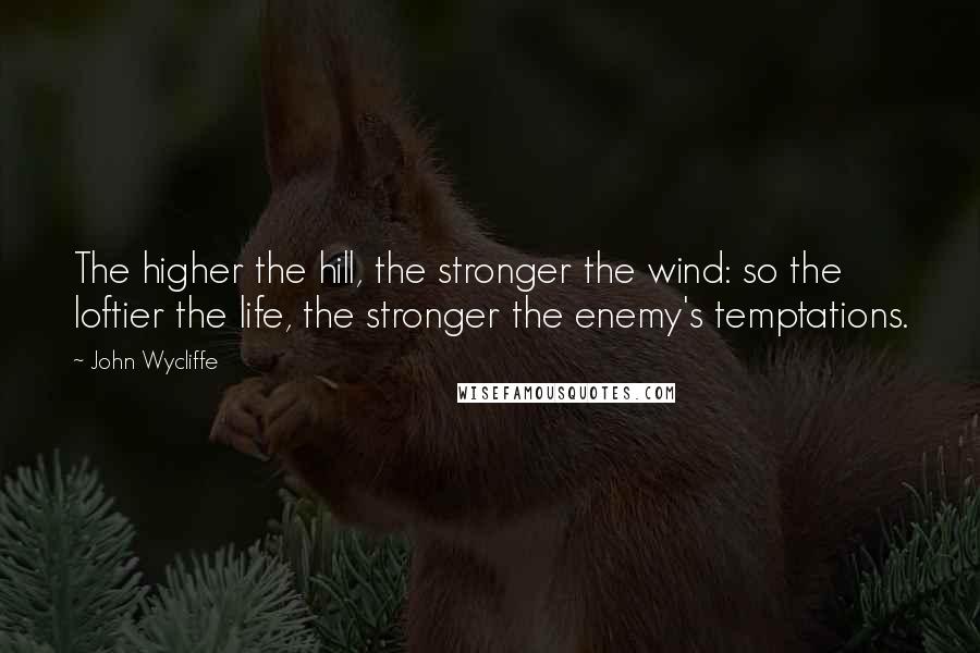 John Wycliffe Quotes: The higher the hill, the stronger the wind: so the loftier the life, the stronger the enemy's temptations.