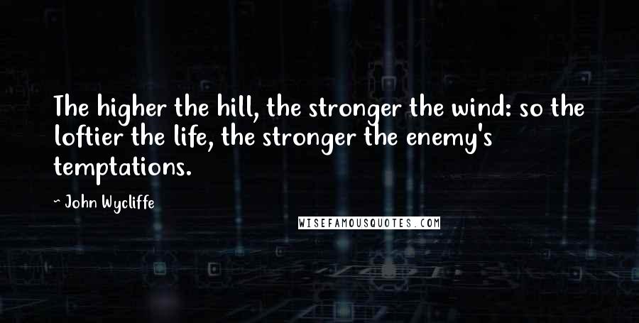 John Wycliffe Quotes: The higher the hill, the stronger the wind: so the loftier the life, the stronger the enemy's temptations.