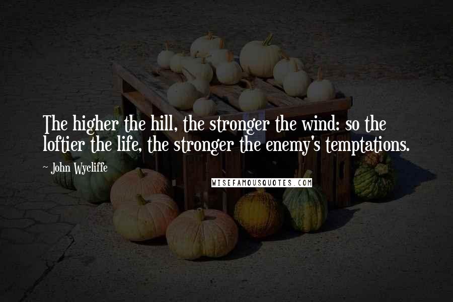 John Wycliffe Quotes: The higher the hill, the stronger the wind: so the loftier the life, the stronger the enemy's temptations.