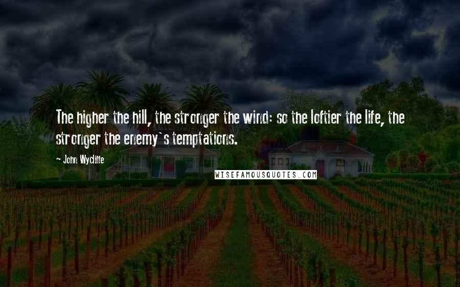 John Wycliffe Quotes: The higher the hill, the stronger the wind: so the loftier the life, the stronger the enemy's temptations.