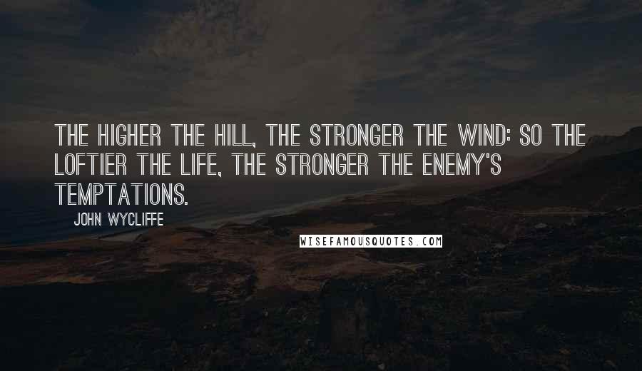 John Wycliffe Quotes: The higher the hill, the stronger the wind: so the loftier the life, the stronger the enemy's temptations.