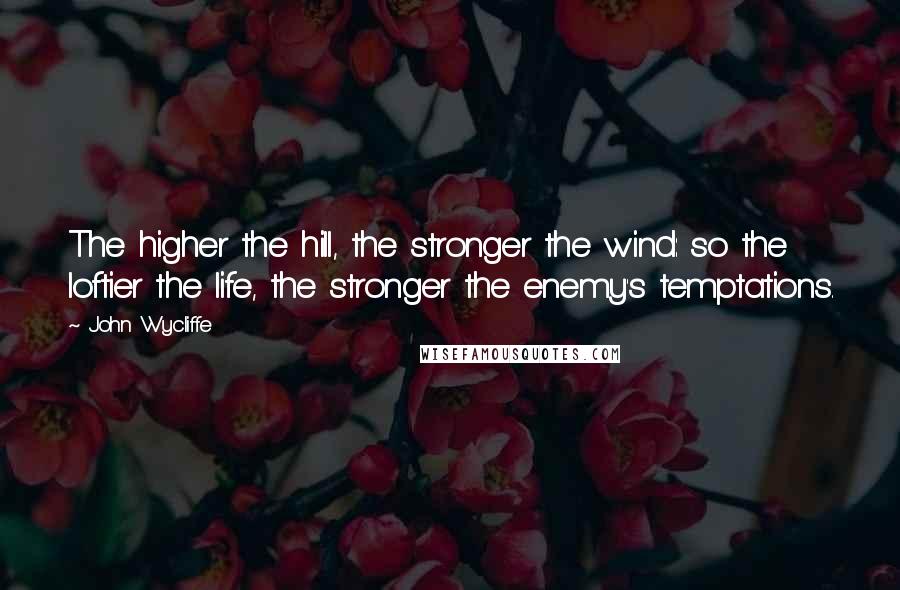 John Wycliffe Quotes: The higher the hill, the stronger the wind: so the loftier the life, the stronger the enemy's temptations.