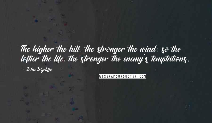 John Wycliffe Quotes: The higher the hill, the stronger the wind: so the loftier the life, the stronger the enemy's temptations.