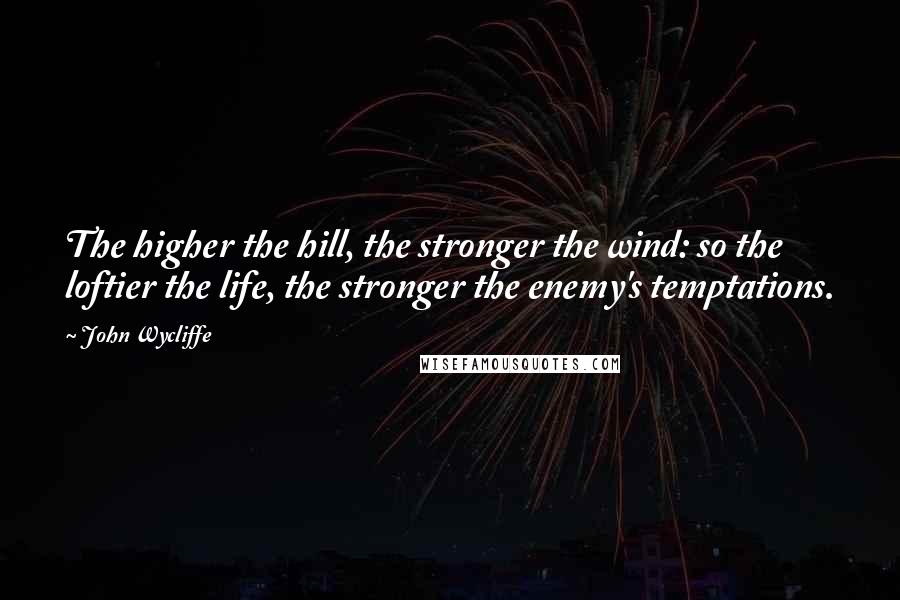 John Wycliffe Quotes: The higher the hill, the stronger the wind: so the loftier the life, the stronger the enemy's temptations.