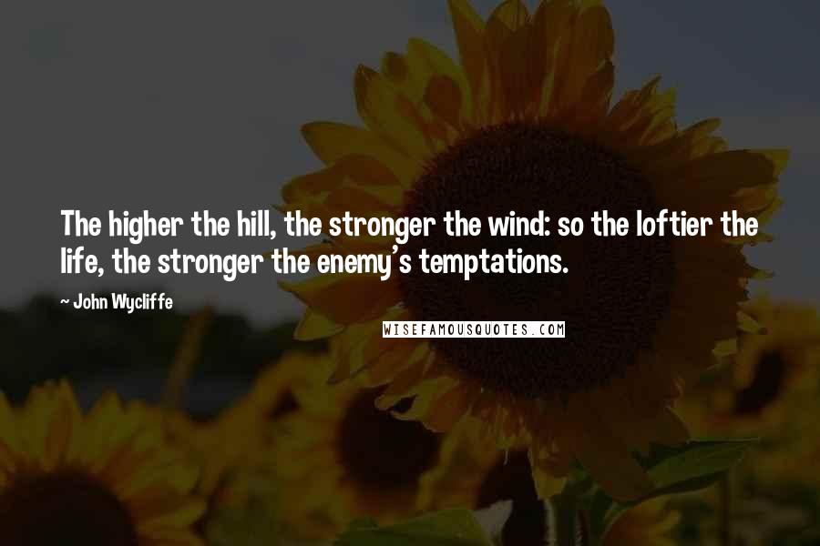 John Wycliffe Quotes: The higher the hill, the stronger the wind: so the loftier the life, the stronger the enemy's temptations.