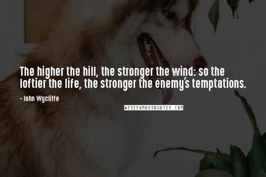 John Wycliffe Quotes: The higher the hill, the stronger the wind: so the loftier the life, the stronger the enemy's temptations.