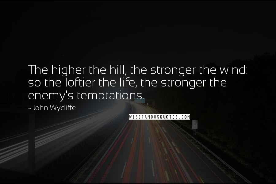 John Wycliffe Quotes: The higher the hill, the stronger the wind: so the loftier the life, the stronger the enemy's temptations.