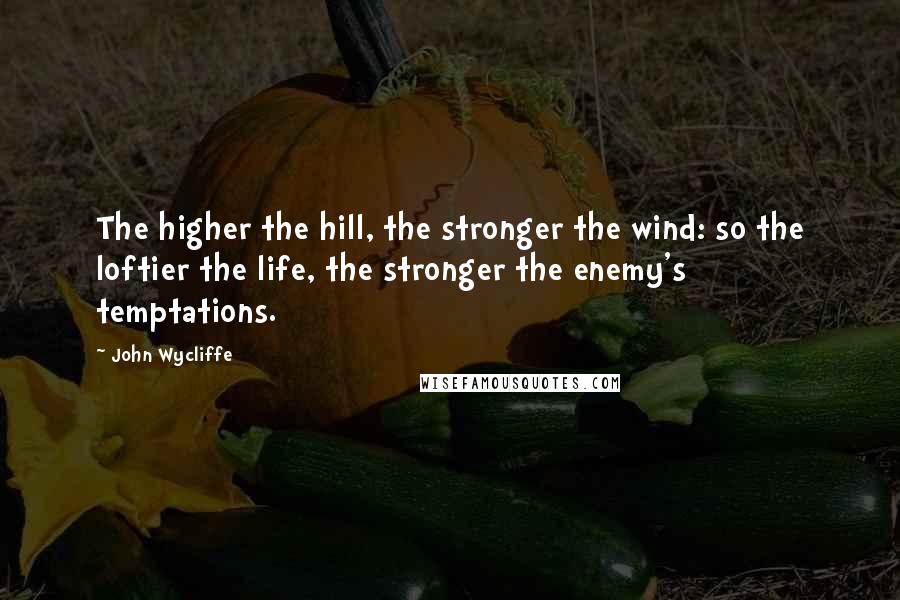 John Wycliffe Quotes: The higher the hill, the stronger the wind: so the loftier the life, the stronger the enemy's temptations.