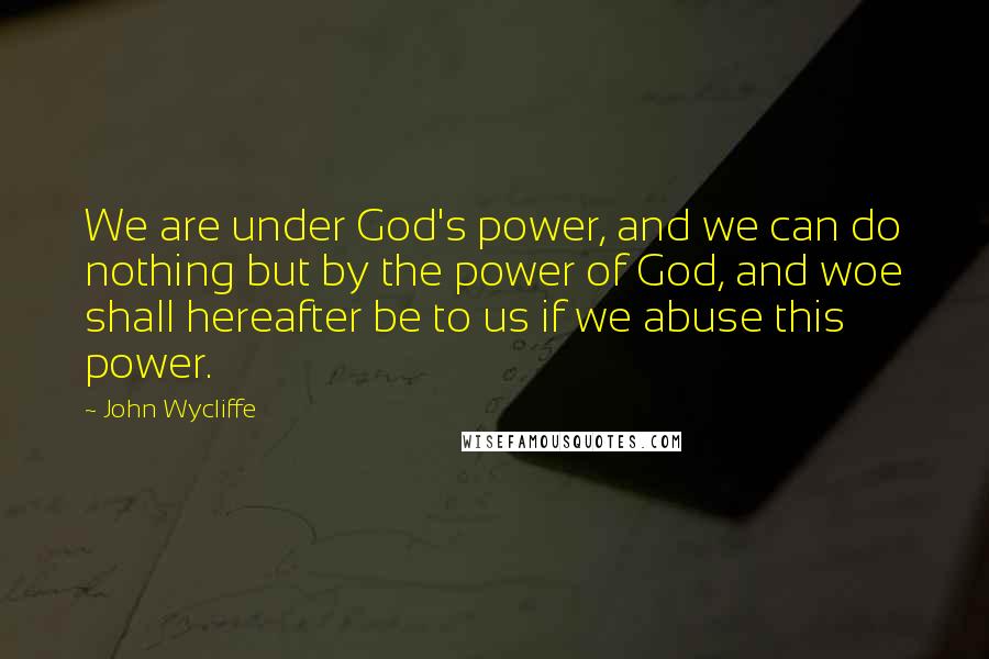 John Wycliffe Quotes: We are under God's power, and we can do nothing but by the power of God, and woe shall hereafter be to us if we abuse this power.
