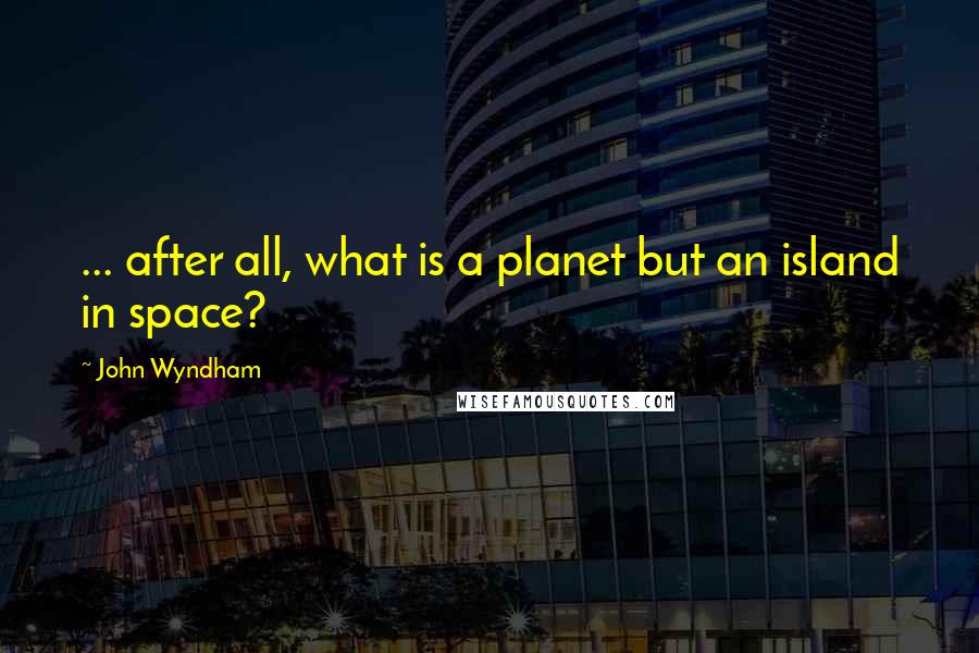 John Wyndham Quotes: ... after all, what is a planet but an island in space?