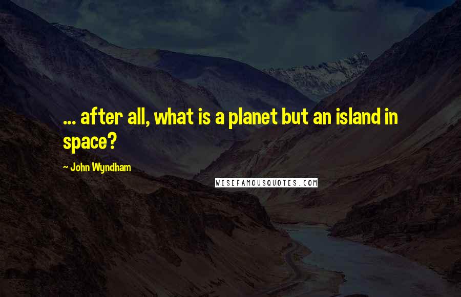 John Wyndham Quotes: ... after all, what is a planet but an island in space?