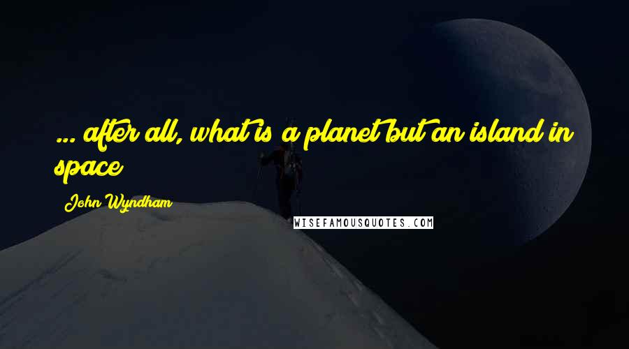 John Wyndham Quotes: ... after all, what is a planet but an island in space?