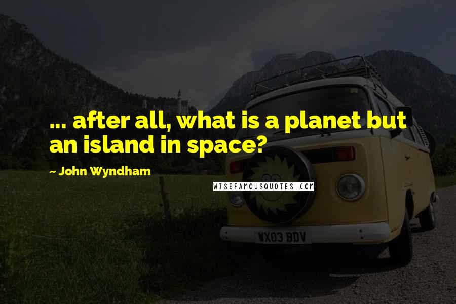 John Wyndham Quotes: ... after all, what is a planet but an island in space?