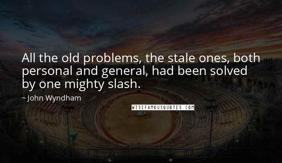 John Wyndham Quotes: All the old problems, the stale ones, both personal and general, had been solved by one mighty slash.