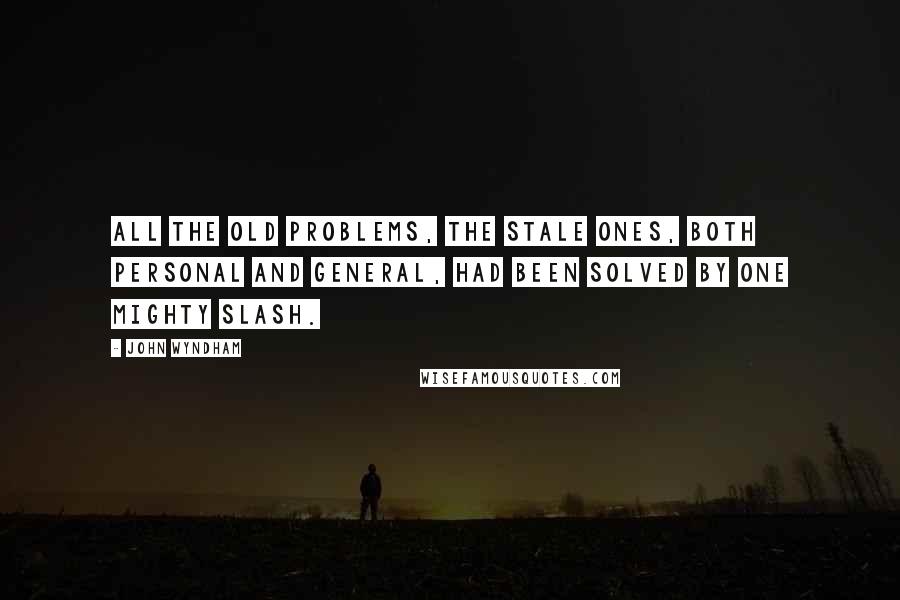 John Wyndham Quotes: All the old problems, the stale ones, both personal and general, had been solved by one mighty slash.