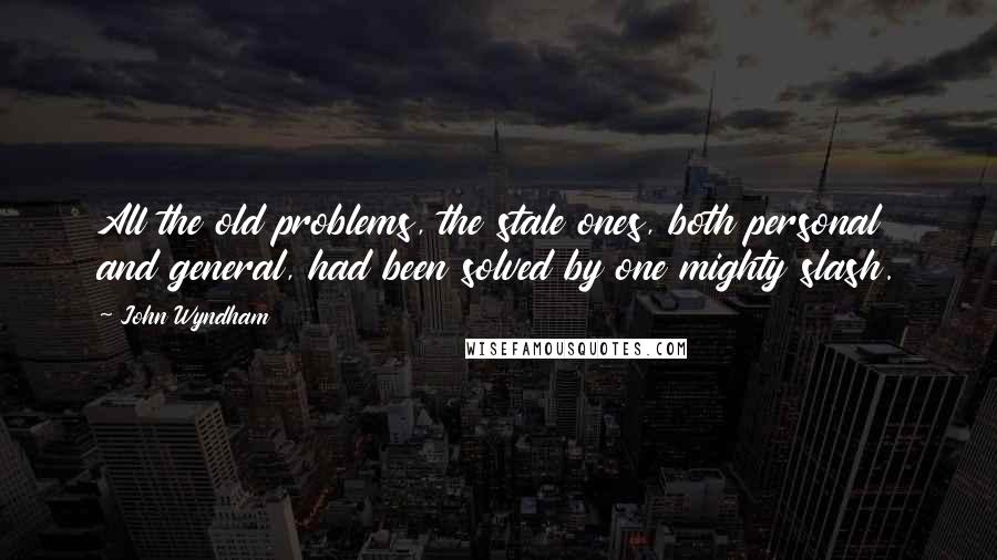 John Wyndham Quotes: All the old problems, the stale ones, both personal and general, had been solved by one mighty slash.