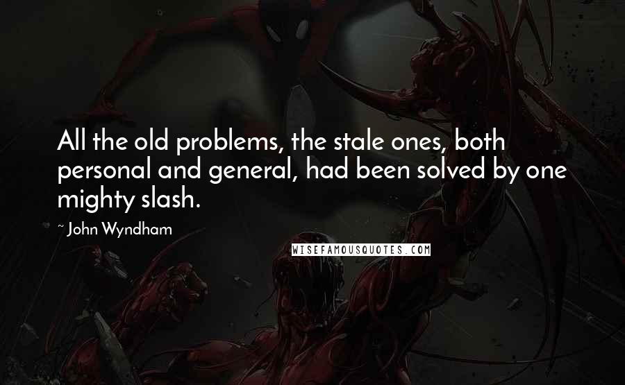 John Wyndham Quotes: All the old problems, the stale ones, both personal and general, had been solved by one mighty slash.