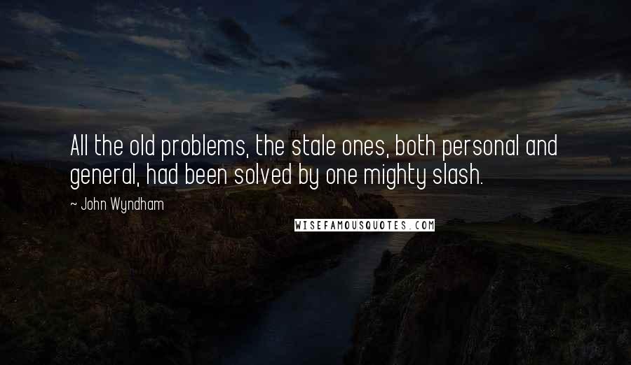 John Wyndham Quotes: All the old problems, the stale ones, both personal and general, had been solved by one mighty slash.