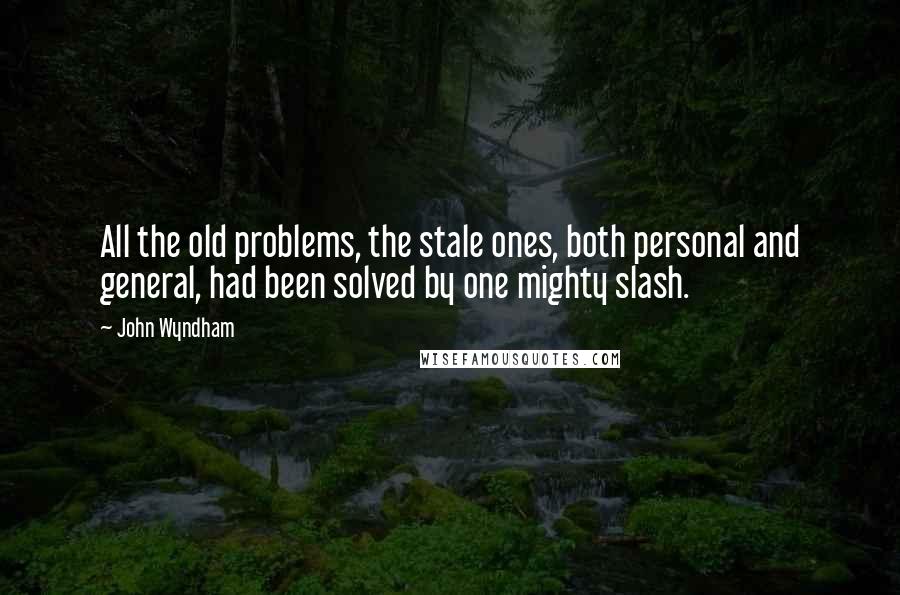 John Wyndham Quotes: All the old problems, the stale ones, both personal and general, had been solved by one mighty slash.