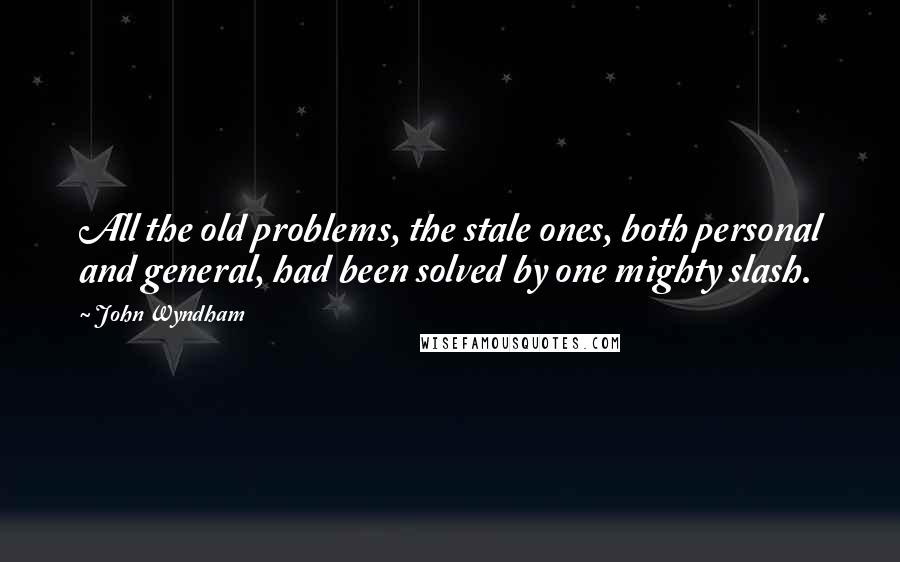 John Wyndham Quotes: All the old problems, the stale ones, both personal and general, had been solved by one mighty slash.