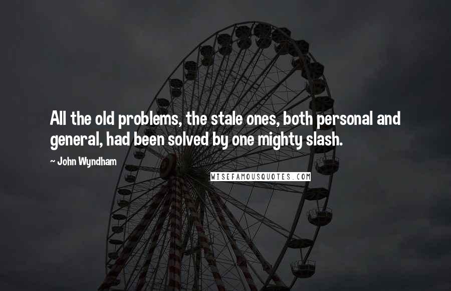 John Wyndham Quotes: All the old problems, the stale ones, both personal and general, had been solved by one mighty slash.