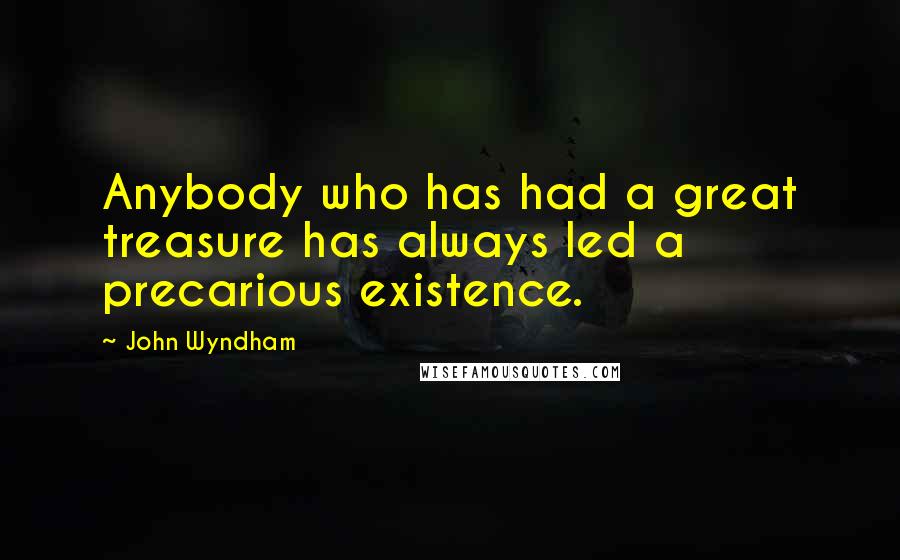 John Wyndham Quotes: Anybody who has had a great treasure has always led a precarious existence.